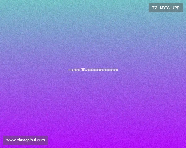 nba赛事推荐 NBA赛事深度剖析精彩对决与战术解析焦点战评论 nba赛事推荐 NBA赛事深度剖析精彩对决与战术解析焦点战评论